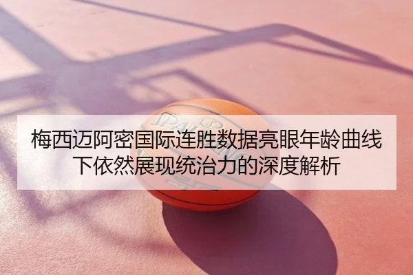 梅西迈阿密国际连胜数据亮眼年龄曲线下依然展现统治力的深度解析