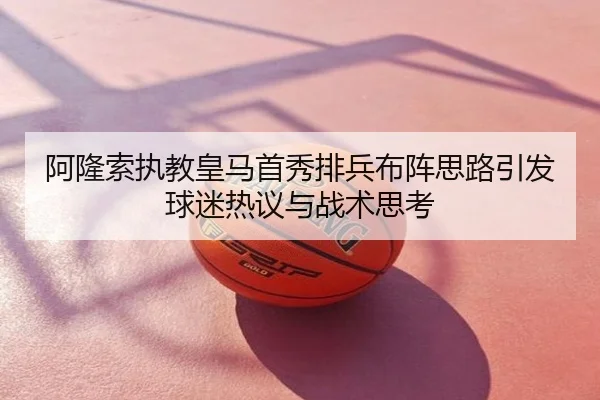 阿隆索执教皇马首秀排兵布阵思路引发球迷热议与战术思考