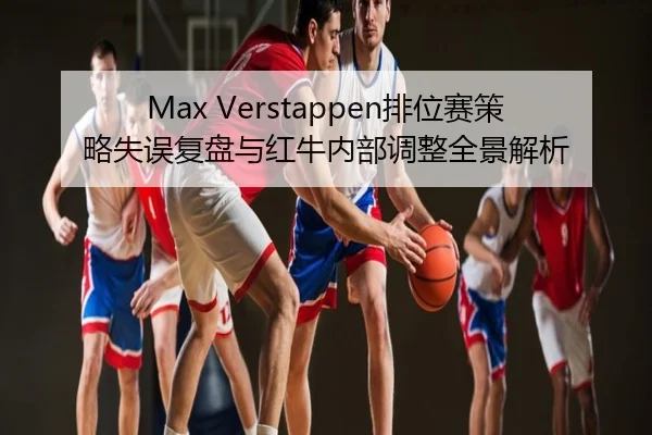 Max Verstappen排位赛策略失误复盘与红牛内部调整全景解析