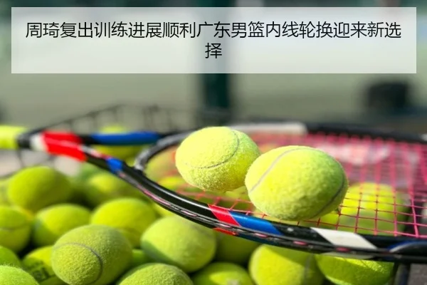 周琦复出训练进展顺利广东男篮内线轮换迎来新选择