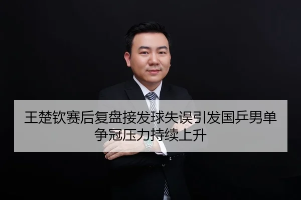 王楚钦赛后复盘接发球失误引发国乒男单争冠压力持续上升