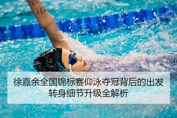 徐嘉余全国锦标赛仰泳夺冠背后的出发转身细节升级全解析
