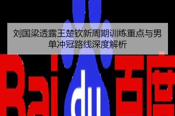 刘国梁透露王楚钦新周期训练重点与男单冲冠路线深度解析