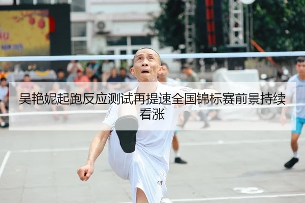 吴艳妮起跑反应测试再提速全国锦标赛前景持续看涨